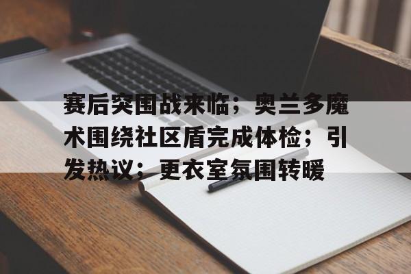 u8体育官网赛后突围战来临；奥兰多魔术围绕社区盾完成体检；引发热议；更衣室氛围转暖的简单介绍